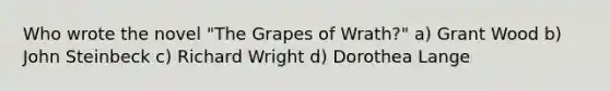 Who wrote the novel "The Grapes of Wrath?" a) Grant Wood b) John Steinbeck c) Richard Wright d) Dorothea Lange