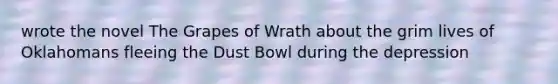wrote the novel The Grapes of Wrath about the grim lives of Oklahomans fleeing the Dust Bowl during the depression