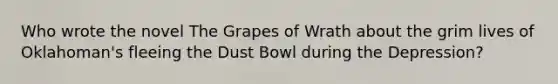 Who wrote the novel The Grapes of Wrath about the grim lives of Oklahoman's fleeing the Dust Bowl during the Depression?