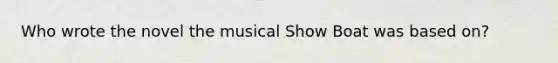 Who wrote the novel the musical Show Boat was based on?