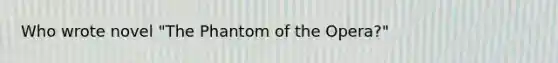 Who wrote novel "The Phantom of the Opera?"