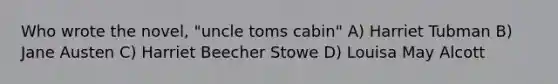 Who wrote the novel, "uncle toms cabin" A) Harriet Tubman B) Jane Austen C) Harriet Beecher Stowe D) Louisa May Alcott