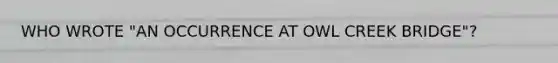 WHO WROTE "AN OCCURRENCE AT OWL CREEK BRIDGE"?