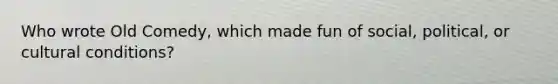 Who wrote Old Comedy, which made fun of social, political, or cultural conditions?