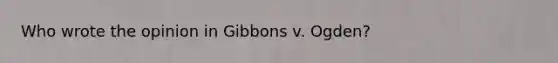 Who wrote the opinion in Gibbons v. Ogden?