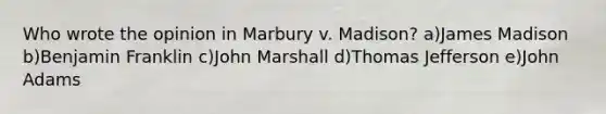 Who wrote the opinion in Marbury v. Madison? a)James Madison b)Benjamin Franklin c)John Marshall d)Thomas Jefferson e)John Adams