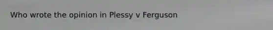 Who wrote the opinion in Plessy v Ferguson