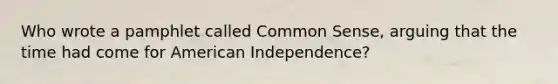 Who wrote a pamphlet called Common Sense, arguing that the time had come for American Independence?