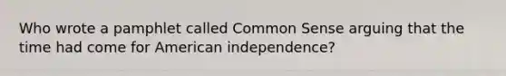 Who wrote a pamphlet called Common Sense arguing that the time had come for American independence?