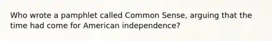 Who wrote a pamphlet called Common Sense, arguing that the time had come for American independence?