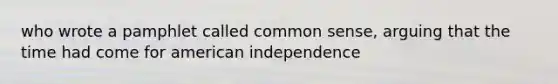 who wrote a pamphlet called common sense, arguing that the time had come for american independence