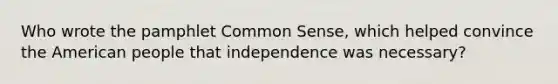 Who wrote the pamphlet Common Sense, which helped convince the American people that independence was necessary?