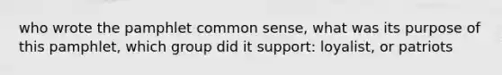 who wrote the pamphlet common sense, what was its purpose of this pamphlet, which group did it support: loyalist, or patriots