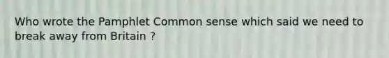 Who wrote the Pamphlet Common sense which said we need to break away from Britain ?