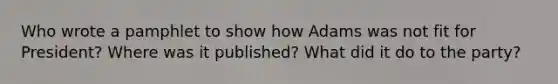 Who wrote a pamphlet to show how Adams was not fit for President? Where was it published? What did it do to the party?