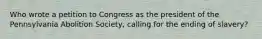 Who wrote a petition to Congress as the president of the Pennsylvania Abolition Society, calling for the ending of slavery?