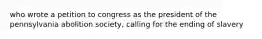 who wrote a petition to congress as the president of the pennsylvania abolition society, calling for the ending of slavery