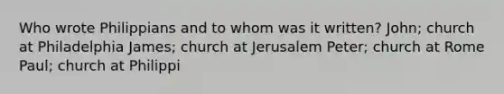 Who wrote Philippians and to whom was it written? John; church at Philadelphia James; church at Jerusalem Peter; church at Rome Paul; church at Philippi