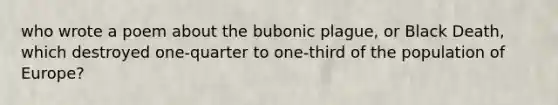 who wrote a poem about the bubonic plague, or Black Death, which destroyed one-quarter to one-third of the population of Europe?