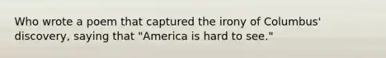 Who wrote a poem that captured the irony of Columbus' discovery, saying that "America is hard to see."