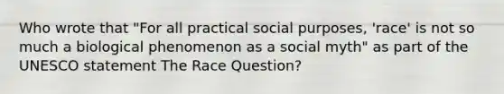 Who wrote that "For all practical social purposes, 'race' is not so much a biological phenomenon as a social myth" as part of the UNESCO statement The Race Question?