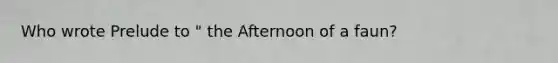 Who wrote Prelude to " the Afternoon of a faun?