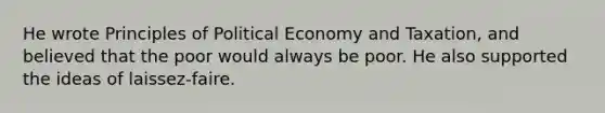 He wrote Principles of Political Economy and Taxation, and believed that the poor would always be poor. He also supported the ideas of laissez-faire.