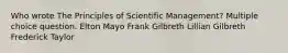 Who wrote The Principles of Scientific Management? Multiple choice question. Elton Mayo Frank Gilbreth Lillian Gilbreth Frederick Taylor