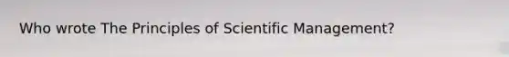 Who wrote The Principles of Scientific Management?