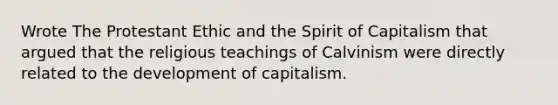 Wrote The Protestant Ethic and the Spirit of Capitalism that argued that the religious teachings of Calvinism were directly related to the development of capitalism.