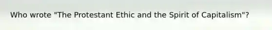 Who wrote "The Protestant Ethic and the Spirit of Capitalism"?