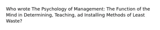 Who wrote The Psychology of Management: The Function of the Mind in Determining, Teaching, ad Installing Methods of Least Waste?