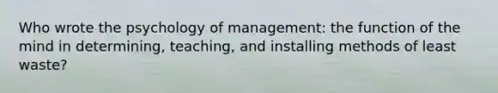 Who wrote the psychology of management: the function of the mind in determining, teaching, and installing methods of least waste?