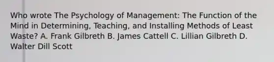 Who wrote The Psychology of Management: The Function of the Mind in Determining, Teaching, and Installing Methods of Least Waste? A. Frank Gilbreth B. James Cattell C. Lillian Gilbreth D. Walter Dill Scott