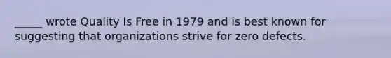 _____ wrote Quality Is Free in 1979 and is best known for suggesting that organizations strive for zero defects.