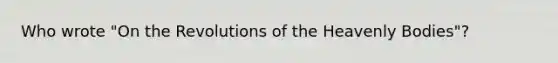 Who wrote "On the Revolutions of the Heavenly Bodies"?