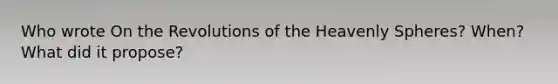 Who wrote On the Revolutions of the Heavenly Spheres? When? What did it propose?