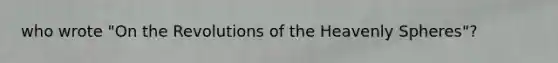 who wrote "On the Revolutions of the Heavenly Spheres"?