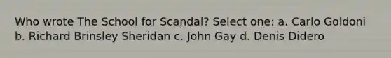 Who wrote The School for Scandal? Select one: a. Carlo Goldoni b. Richard Brinsley Sheridan c. John Gay d. Denis Didero