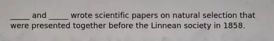 _____ and _____ wrote scientific papers on natural selection that were presented together before the Linnean society in 1858.