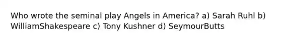 Who wrote the seminal play ​Angels in America?​ a) Sarah Ruhl b) WilliamShakespeare c) Tony Kushner d) SeymourButts