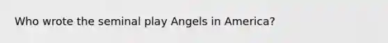 Who wrote the seminal play Angels in America?