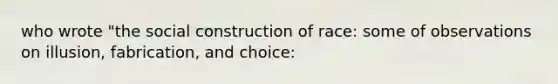 who wrote "the social construction of race: some of observations on illusion, fabrication, and choice: