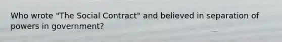 Who wrote "The Social Contract" and believed in separation of powers in government?