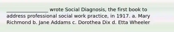 _________________ wrote Social Diagnosis, the first book to address professional social work practice, in 1917. a. Mary Richmond b. Jane Addams c. Dorothea Dix d. Etta Wheeler