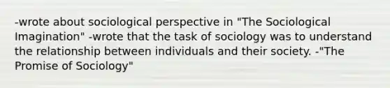 -wrote about sociological perspective in "The Sociological Imagination" -wrote that the task of sociology was to understand the relationship between individuals and their society. -"The Promise of Sociology"