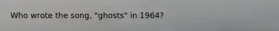 Who wrote the song, "ghosts" in 1964?