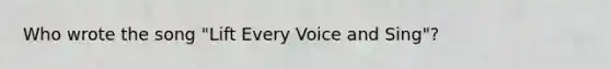 Who wrote the song "Lift Every Voice and Sing"?