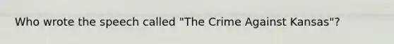 Who wrote the speech called "The Crime Against Kansas"?