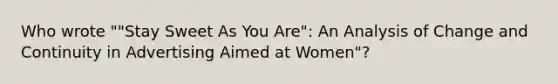 Who wrote ""Stay Sweet As You Are": An Analysis of Change and Continuity in Advertising Aimed at Women"?